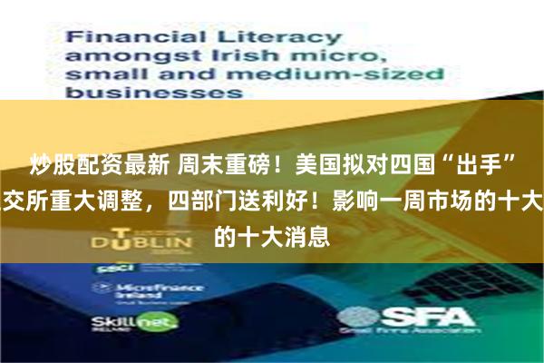 炒股配资最新 周末重磅！美国拟对四国“出手”！上交所重大调整，四部门送利好！影响一周市场的十大消息