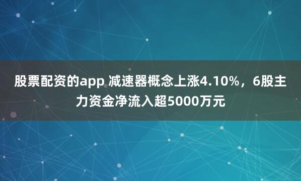 股票配资的app 减速器概念上涨4.10%，6股主力资金净流入超5000万元