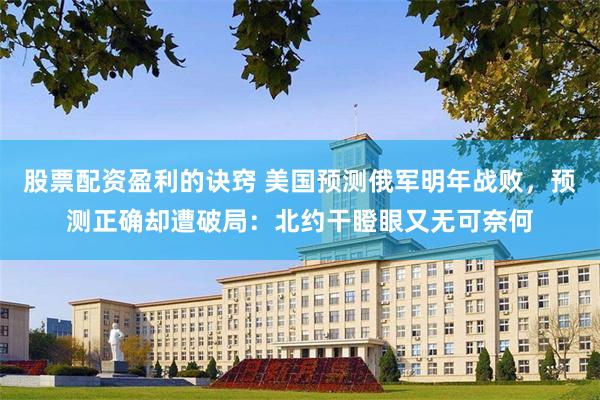 股票配资盈利的诀窍 美国预测俄军明年战败，预测正确却遭破局：北约干瞪眼又无可奈何