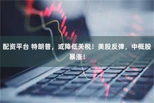 配资平台 特朗普，或降低关税！美股反弹，中概股暴涨！