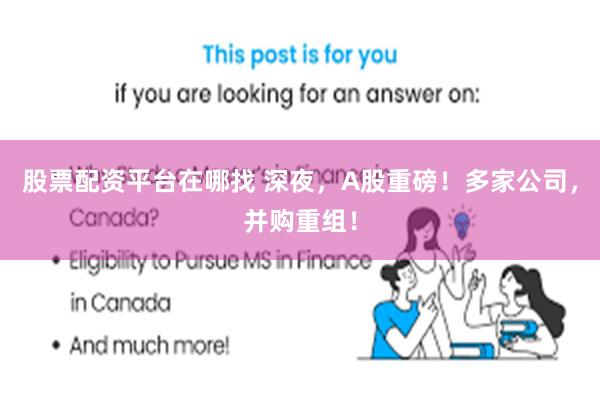 股票配资平台在哪找 深夜，A股重磅！多家公司，并购重组！