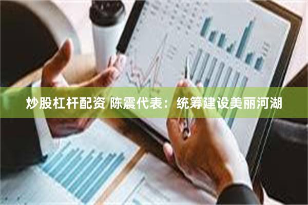 炒股杠杆配资 陈震代表：统筹建设美丽河湖