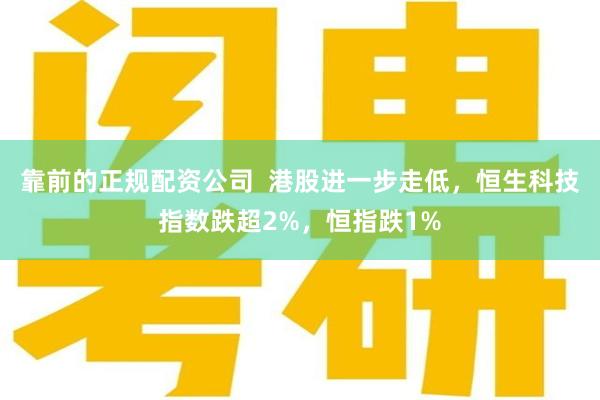 靠前的正规配资公司  港股进一步走低，恒生科技指数跌超2%，恒指跌1%