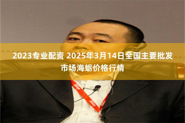 2023专业配资 2025年3月14日全国主要批发市场海蛎价格行情