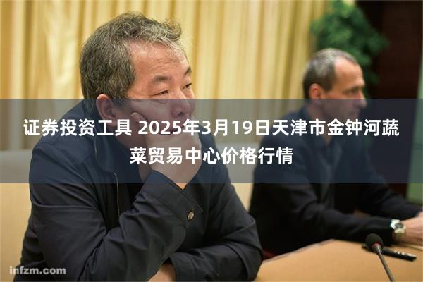 证券投资工具 2025年3月19日天津市金钟河蔬菜贸易中心价格行情