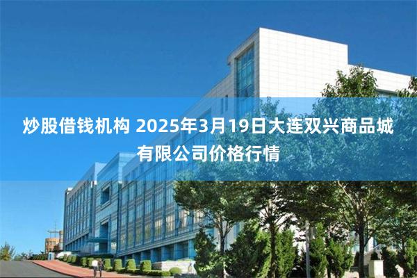 炒股借钱机构 2025年3月19日大连双兴商品城有限公司价格行情