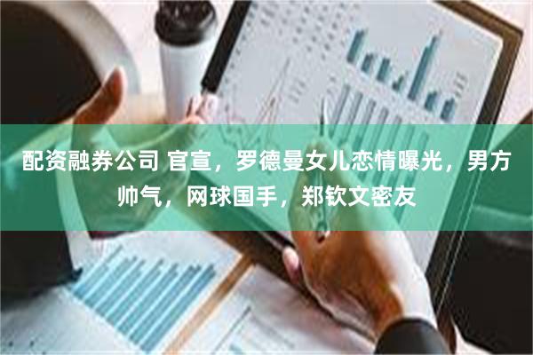 配资融券公司 官宣，罗德曼女儿恋情曝光，男方帅气，网球国手，郑钦文密友