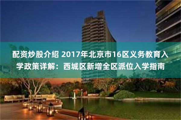 配资炒股介绍 2017年北京市16区义务教育入学政策详解：西城区新增全区派位入学指南
