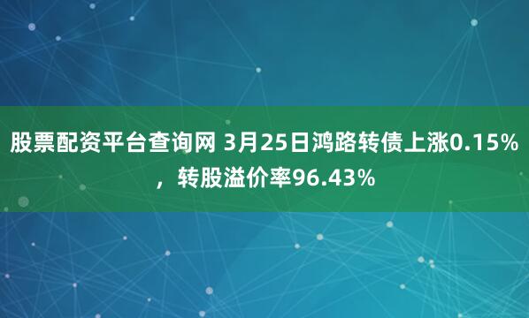 股票配资平台查询网 3月25日鸿路转债上涨0.15%，转股溢价率96.43%