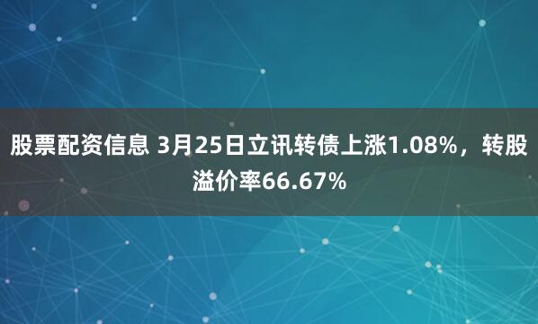 股票配资信息 3月25日立讯转债上涨1.08%，转股溢价率66.67%