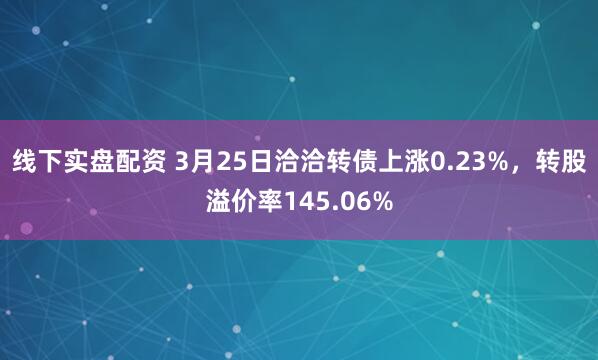 线下实盘配资 3月25日洽洽转债上涨0.23%，转股溢价率145.06%
