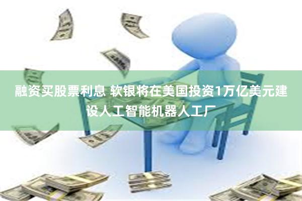 融资买股票利息 软银将在美国投资1万亿美元建设人工智能机器人工厂
