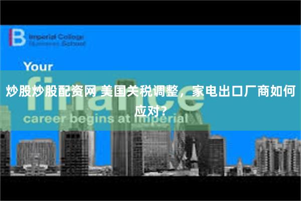 炒股炒股配资网 美国关税调整，家电出口厂商如何应对？