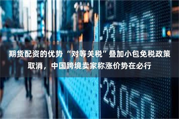 期货配资的优势 “对等关税”叠加小包免税政策取消，中国跨境卖家称涨价势在必行