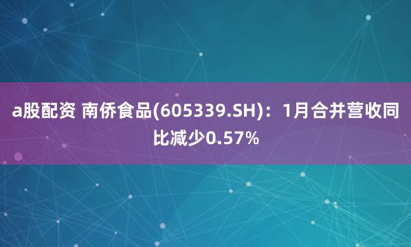 a股配资 南侨食品(605339.SH)：1月合并营收同比减少0.57%