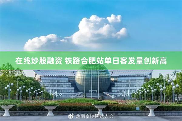 在线炒股融资 铁路合肥站单日客发量创新高
