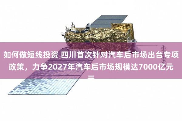如何做短线投资 四川首次针对汽车后市场出台专项政策，力争2027年汽车后市场规模达7000亿元
