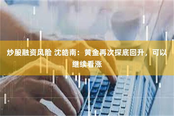 炒股融资风险 沈皓南：黄金再次探底回升，可以继续看涨