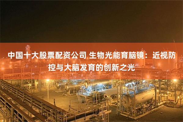 中国十大股票配资公司 生物光能育脑镜：近视防控与大脑发育的创新之光