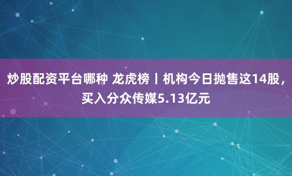 炒股配资平台哪种 龙虎榜丨机构今日抛售这14股，买入分众传媒5.13亿元