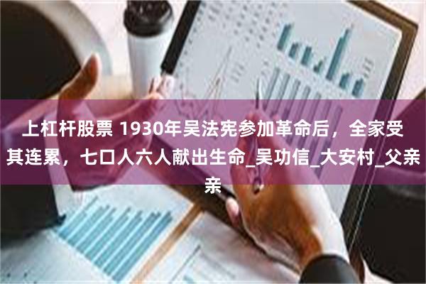 上杠杆股票 1930年吴法宪参加革命后，全家受其连累，七口人六人献出生命_吴功信_大安村_父亲