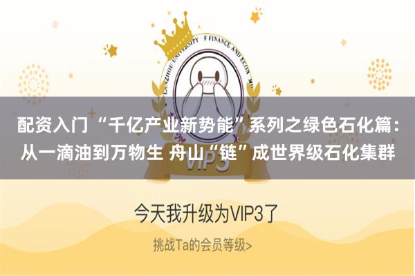 配资入门 “千亿产业新势能”系列之绿色石化篇：从一滴油到万物生 舟山“链”成世界级石化集群