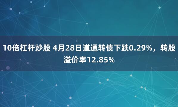 10倍杠杆炒股 4月28日道通转债下跌0.29%，转股溢价率12.85%