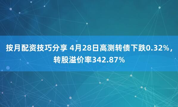 按月配资技巧分享 4月28日高测转债下跌0.32%，转股溢价率342.87%