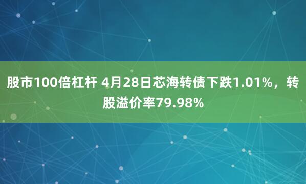 股市100倍杠杆 4月28日芯海转债下跌1.01%，转股溢价率79.98%