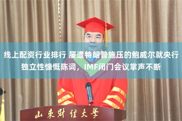 线上配资行业排行 屡遭特朗普施压的鲍威尔就央行独立性慷慨陈词，IMF闭门会议掌声不断
