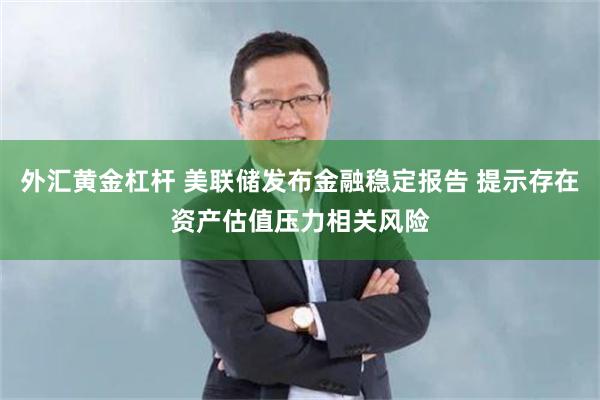 外汇黄金杠杆 美联储发布金融稳定报告 提示存在资产估值压力相关风险