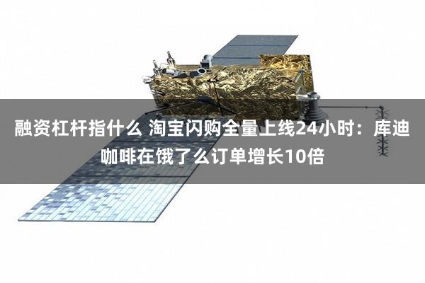 融资杠杆指什么 淘宝闪购全量上线24小时：库迪咖啡在饿了么订单增长10倍