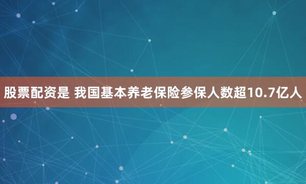 股票配资是 我国基本养老保险参保人数超10.7亿人