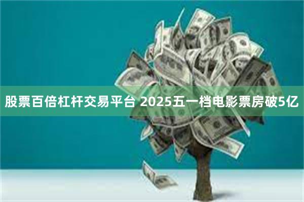 股票百倍杠杆交易平台 2025五一档电影票房破5亿