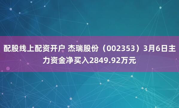 配股线上配资开户 杰瑞股份（002353）3月6日主力资金净买入2849.92万元