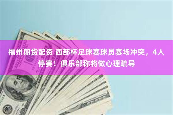 福州期货配资 西部杯足球赛球员赛场冲突，4人停赛！俱乐部称将做心理疏导