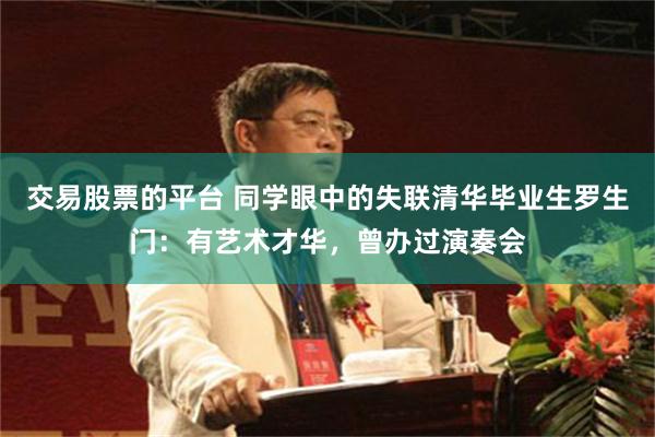交易股票的平台 同学眼中的失联清华毕业生罗生门：有艺术才华，曾办过演奏会