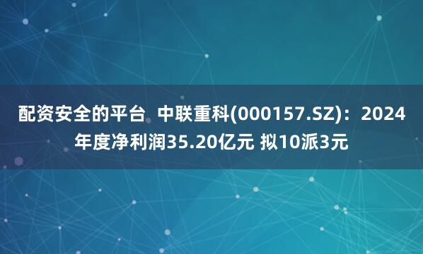 配资安全的平台  中联重科(000157.SZ)：2024年度净利润35.20亿元 拟10派3元