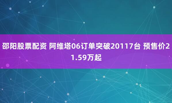 邵阳股票配资 阿维塔06订单突破20117台 预售价21.59万起