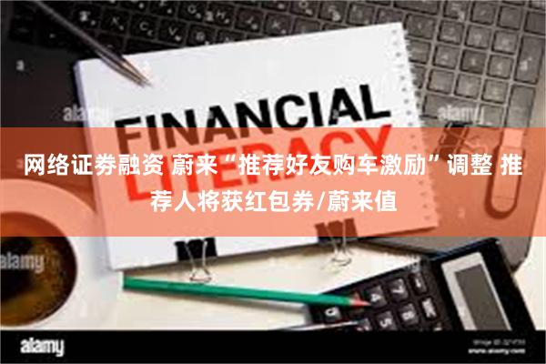 网络证劵融资 蔚来“推荐好友购车激励”调整 推荐人将获红包券/蔚来值