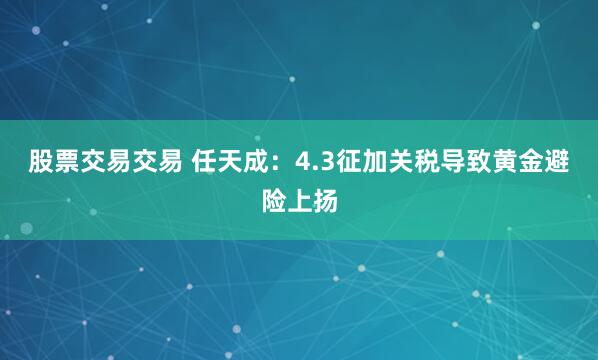 股票交易交易 任天成：4.3征加关税导致黄金避险上扬