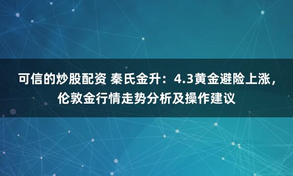 可信的炒股配资 秦氏金升：4.3黄金避险上涨，伦敦金行情走势分析及操作建议