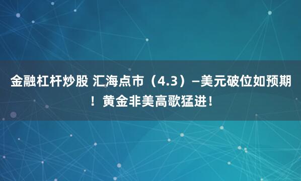金融杠杆炒股 汇海点市（4.3）—美元破位如预期！黄金非美高歌猛进！