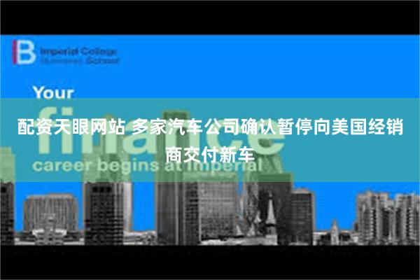 配资天眼网站 多家汽车公司确认暂停向美国经销商交付新车