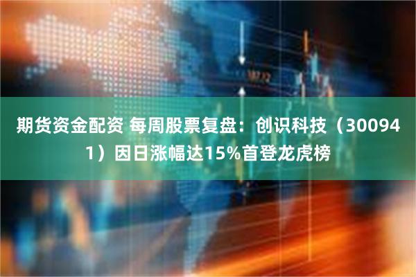 期货资金配资 每周股票复盘：创识科技（300941）因日涨幅达15%首登龙虎榜