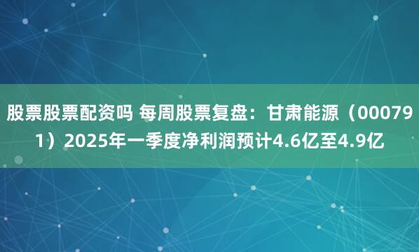 股票股票配资吗 每周股票复盘：甘肃能源（000791）2025年一季度净利润预计4.6亿至4.9亿