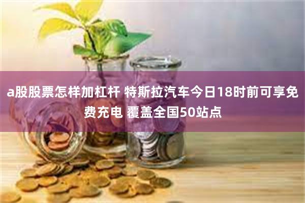 a股股票怎样加杠杆 特斯拉汽车今日18时前可享免费充电 覆盖全国50站点