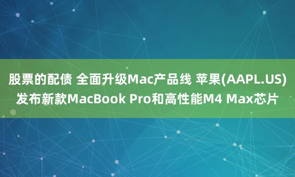 股票的配债 全面升级Mac产品线 苹果(AAPL.US)发布新款MacBook Pro和高性能M4 Max芯片