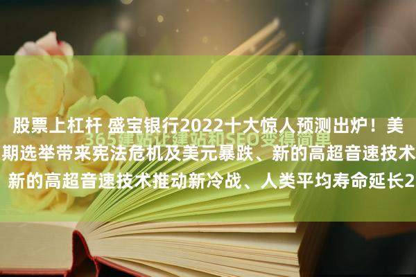 股票上杠杆 盛宝银行2022十大惊人预测出炉！美国通胀率飙至15%、美国中期选举带来宪法危机及美元暴跌、新的高超音速技术推动新冷战、人类平均寿命延长25年......