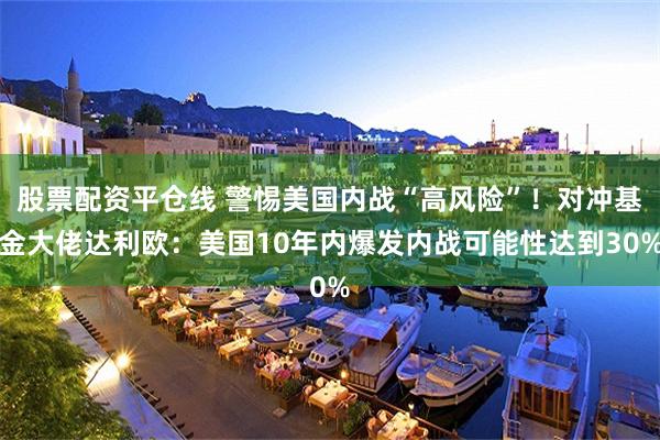 股票配资平仓线 警惕美国内战“高风险”！对冲基金大佬达利欧：美国10年内爆发内战可能性达到30%